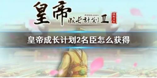 皇帝成长计划2名臣在游戏里面的作用重要吗？名臣获取攻略分享