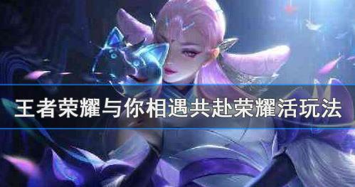 王者荣耀中与你相遇共赴荣耀活动有什么内容？王者荣耀与你相遇共赴荣耀活动玩法介绍