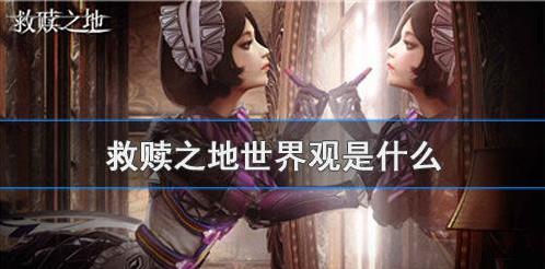 吃鸡类手游救赎之地的世界观是怎么回事？救赎之地的世界观分享