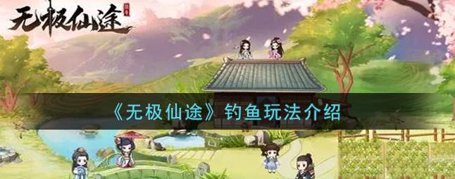 无极仙途钓鱼怎么玩？钓鱼玩法介绍