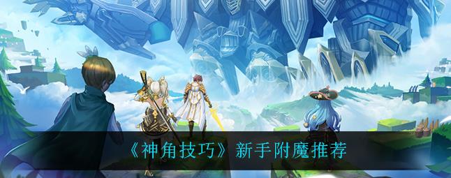 神角技巧新手附魔怎么玩？新手附魔推荐