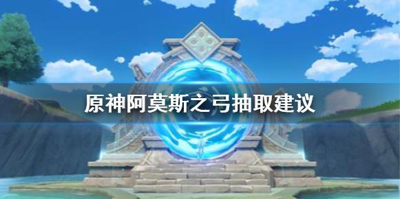 原神阿莫斯之弓强吗？原神阿莫斯之弓抽取建议