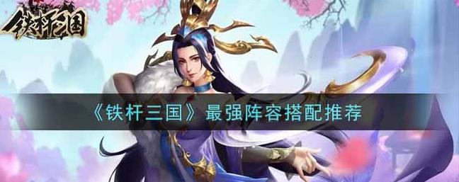 铁杆三国最强阵容怎么搭配？阵容推荐