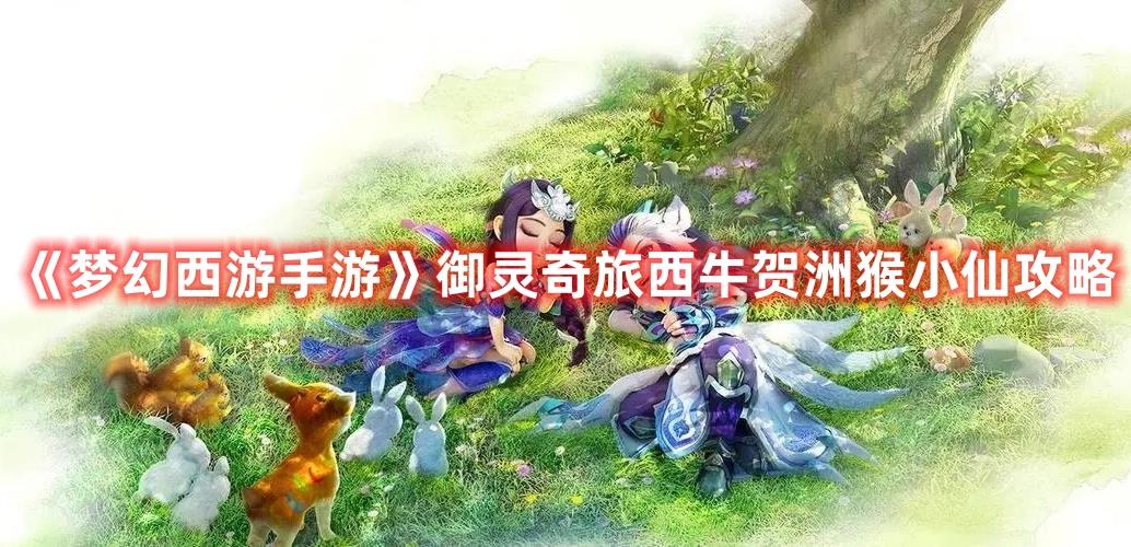 梦幻西游手游御灵奇旅西牛贺洲猴小仙关卡怎么过？